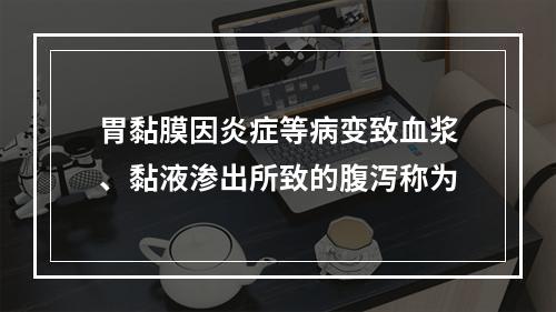 胃黏膜因炎症等病变致血浆、黏液渗出所致的腹泻称为