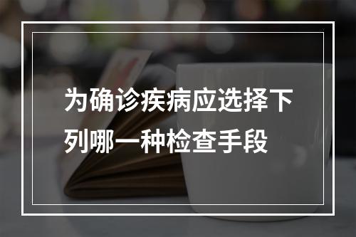 为确诊疾病应选择下列哪一种检查手段