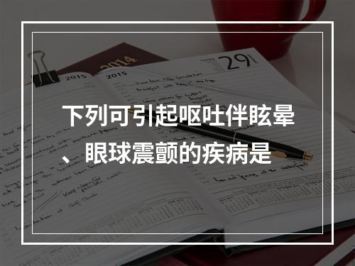 下列可引起呕吐伴眩晕、眼球震颤的疾病是