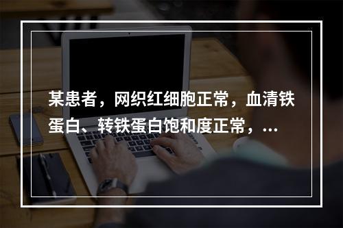 某患者，网织红细胞正常，血清铁蛋白、转铁蛋白饱和度正常，总铁