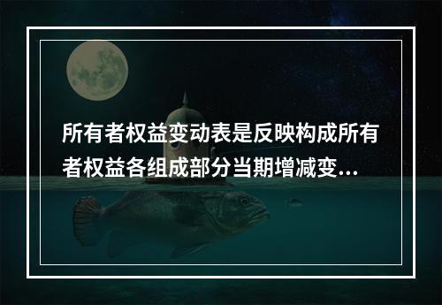 所有者权益变动表是反映构成所有者权益各组成部分当期增减变动情