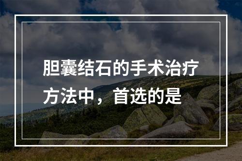 胆囊结石的手术治疗方法中，首选的是