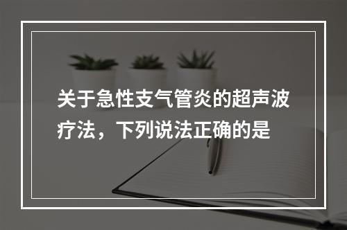 关于急性支气管炎的超声波疗法，下列说法正确的是