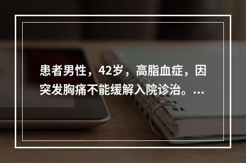 患者男性，42岁，高脂血症，因突发胸痛不能缓解入院诊治。心电