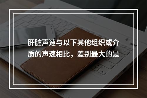 肝脏声速与以下其他组织或介质的声速相比，差别最大的是