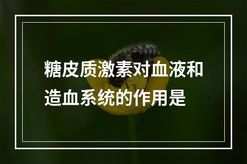 糖皮质激素对血液和造血系统的作用是