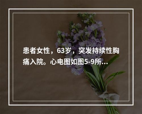 患者女性，63岁，突发持续性胸痛入院。心电图如图5-9所示，