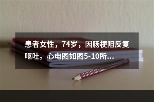 患者女性，74岁，因肠梗阻反复呕吐。心电图如图5-10所示，