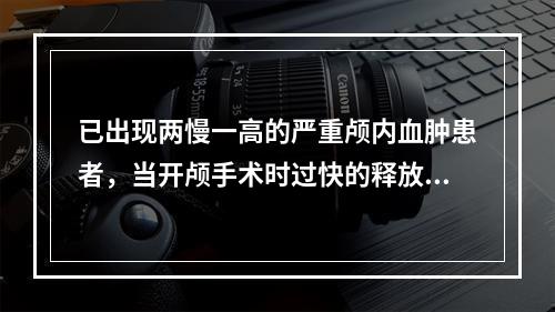 已出现两慢一高的严重颅内血肿患者，当开颅手术时过快的释放颅内