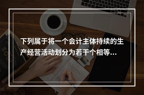 下列属于将一个会计主体持续的生产经营活动划分为若干个相等的会