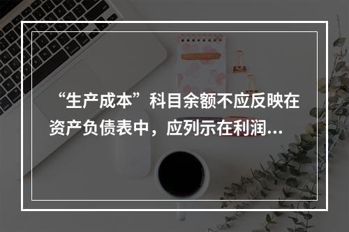 “生产成本”科目余额不应反映在资产负债表中，应列示在利润表中