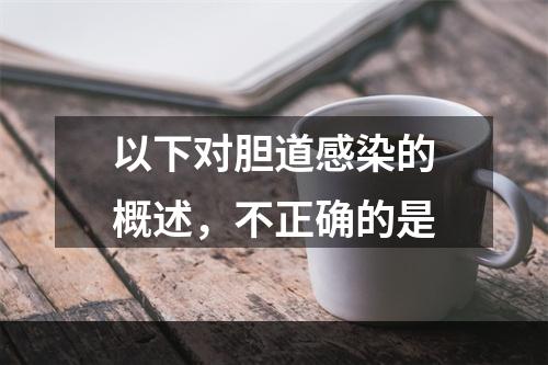 以下对胆道感染的概述，不正确的是