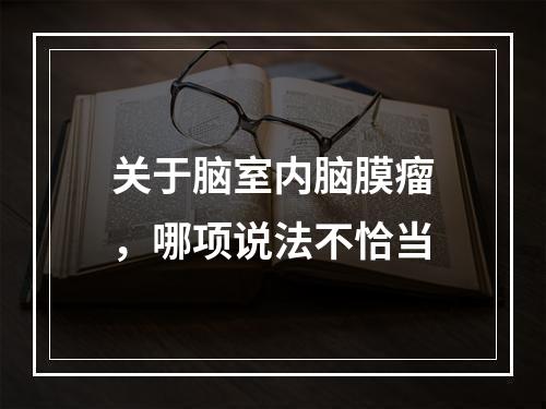 关于脑室内脑膜瘤，哪项说法不恰当