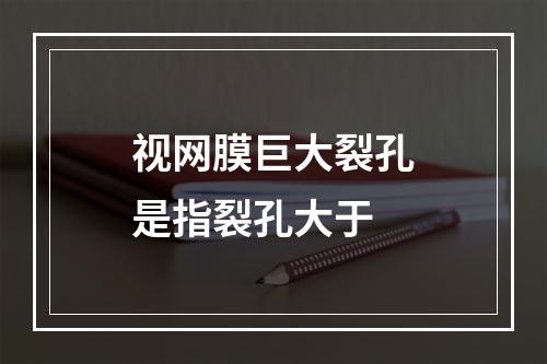 视网膜巨大裂孔是指裂孔大于