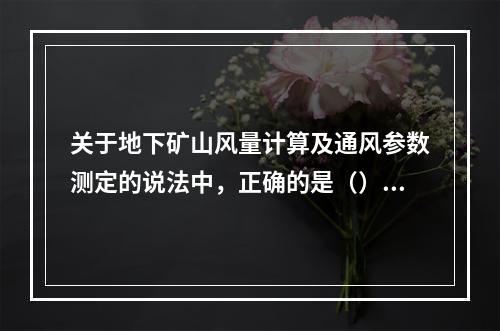 关于地下矿山风量计算及通风参数测定的说法中，正确的是（）。