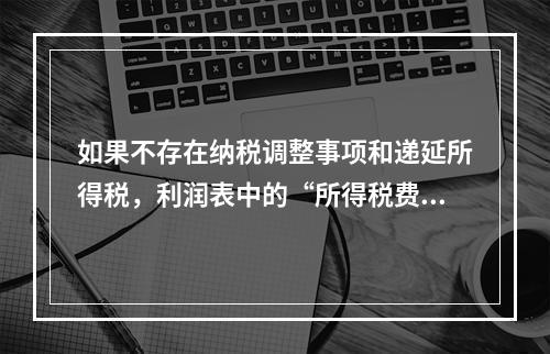 如果不存在纳税调整事项和递延所得税，利润表中的“所得税费用”