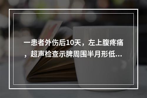 一患者外伤后10天，左上腹疼痛，超声检查示脾周围半月形低回声