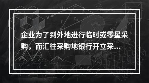 企业为了到外地进行临时或零星采购，而汇往采购地银行开立采购专