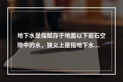 地下水是指赋存于地面以下岩石空隙中的水，狭义上是指地下水面以