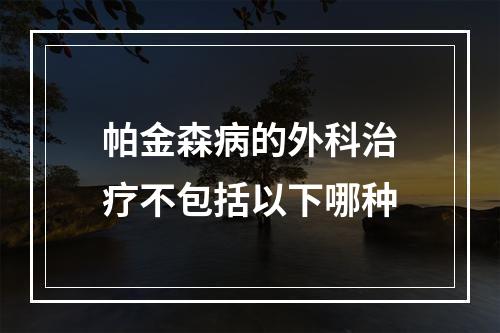 帕金森病的外科治疗不包括以下哪种