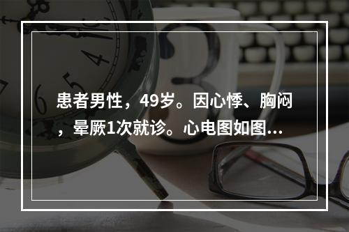 患者男性，49岁。因心悸、胸闷，晕厥1次就诊。心电图如图5-