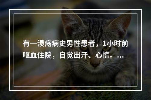 有一溃疡病史男性患者，1小时前呕血住院，自觉出汗、心慌。查体