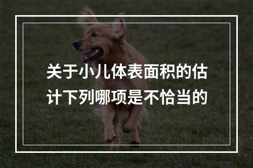 关于小儿体表面积的估计下列哪项是不恰当的