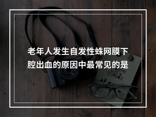 老年人发生自发性蛛网膜下腔出血的原因中最常见的是