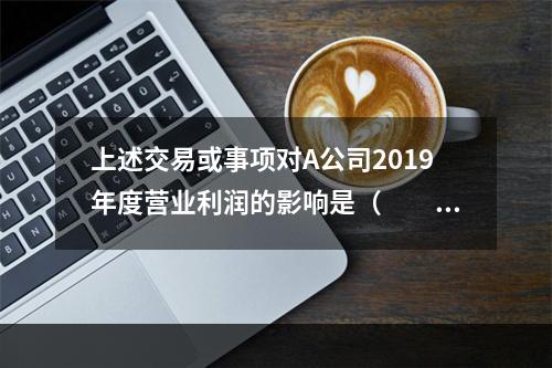 上述交易或事项对A公司2019年度营业利润的影响是（　　）万