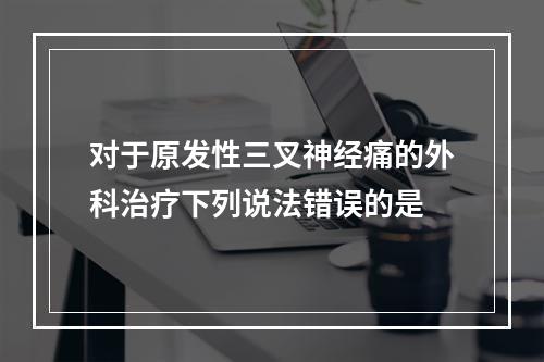 对于原发性三叉神经痛的外科治疗下列说法错误的是