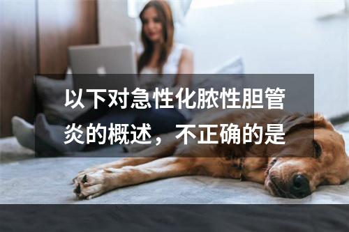 以下对急性化脓性胆管炎的概述，不正确的是