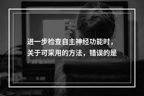 进一步检查自主神经功能时，关于可采用的方法，错误的是