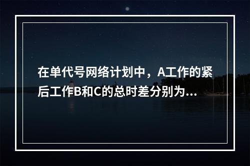 在单代号网络计划中，A工作的紧后工作B和C的总时差分别为3天