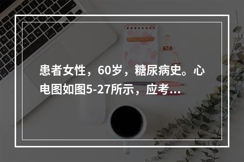 患者女性，60岁，糖尿病史。心电图如图5-27所示，应考虑为