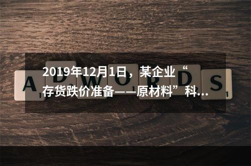 2019年12月1日，某企业“存货跌价准备——原材料”科目贷