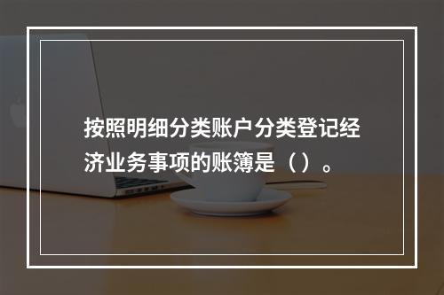 按照明细分类账户分类登记经济业务事项的账簿是（ ）。