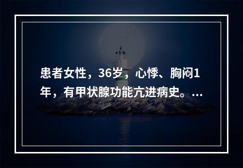 患者女性，36岁，心悸、胸闷1年，有甲状腺功能亢进病史。心电