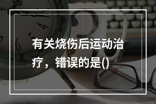 有关烧伤后运动治疗，错误的是()