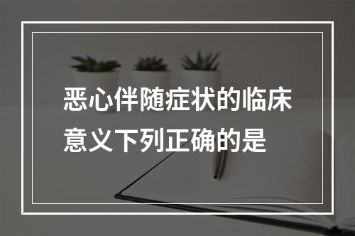 恶心伴随症状的临床意义下列正确的是