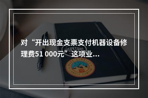 对“开出现金支票支付机器设备修理费51 000元”这项业务，