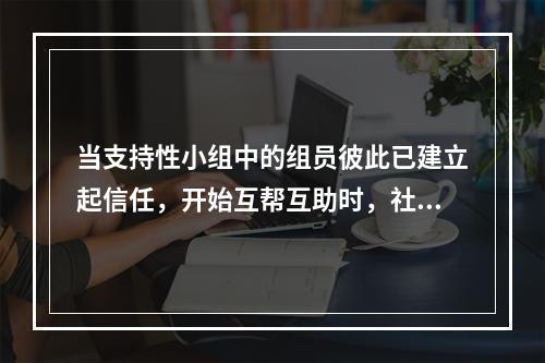 当支持性小组中的组员彼此已建立起信任，开始互帮互助时，社会工