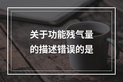 关于功能残气量的描述错误的是