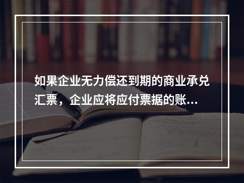 如果企业无力偿还到期的商业承兑汇票，企业应将应付票据的账面余