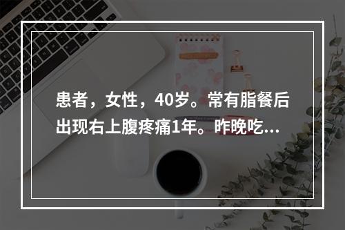 患者，女性，40岁。常有脂餐后出现右上腹疼痛1年。昨晚吃蹄膀