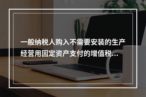 一般纳税人购入不需要安装的生产经营用固定资产支付的增值税进项