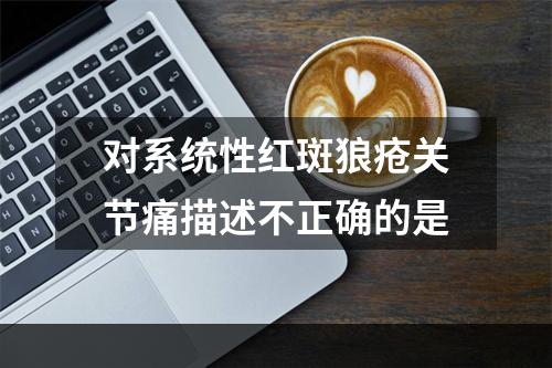 对系统性红斑狼疮关节痛描述不正确的是