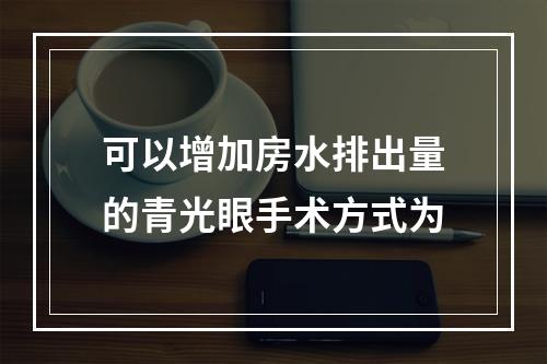 可以增加房水排出量的青光眼手术方式为