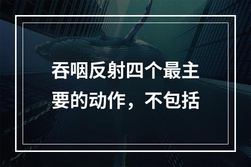 吞咽反射四个最主要的动作，不包括