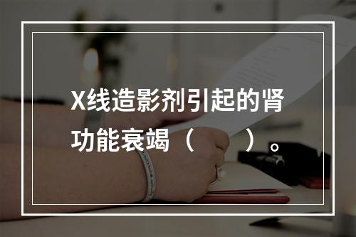 X线造影剂引起的肾功能衰竭（　　）。