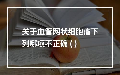 关于血管网状细胞瘤下列哪项不正确 ( )